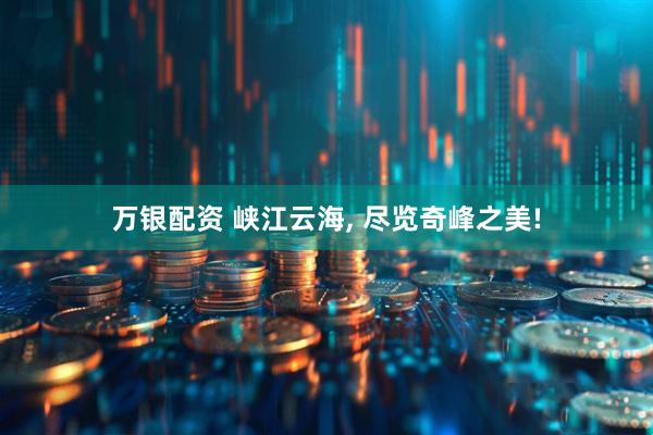 万银配资 峡江云海, 尽览奇峰之美!